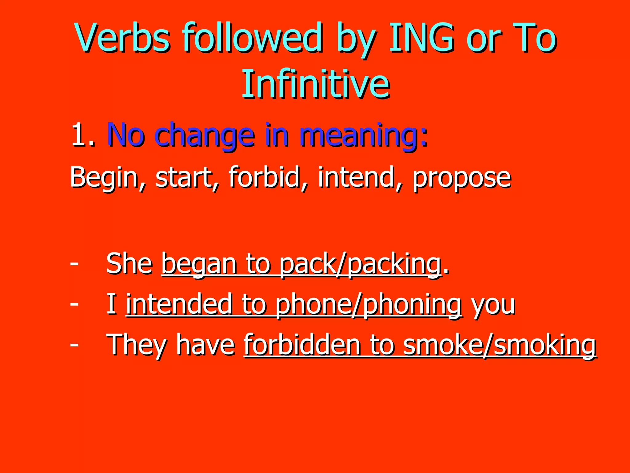 Verbs followed by ING or To Infinitive 1. No change in meaning: Begin, start, forbid, intend, propose She  began to pack/packing . I  intended to phone/phoning  you They have  forbidden to smoke/smoking 
