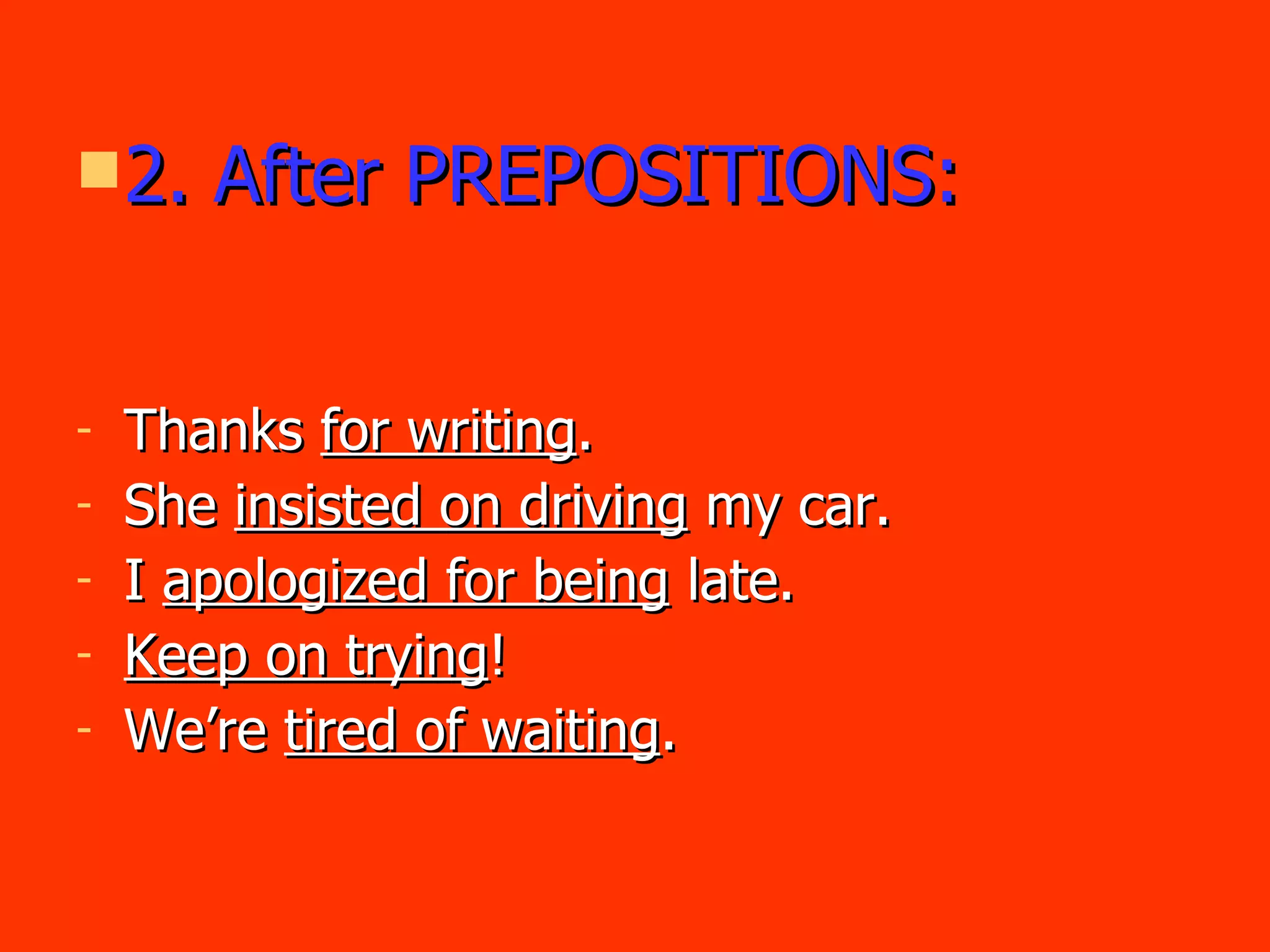 2. After PREPOSITIONS: Thanks  for writing . She  insisted on driving  my car. I  apologized for being  late. Keep on trying ! We’re  tired of waiting . 
