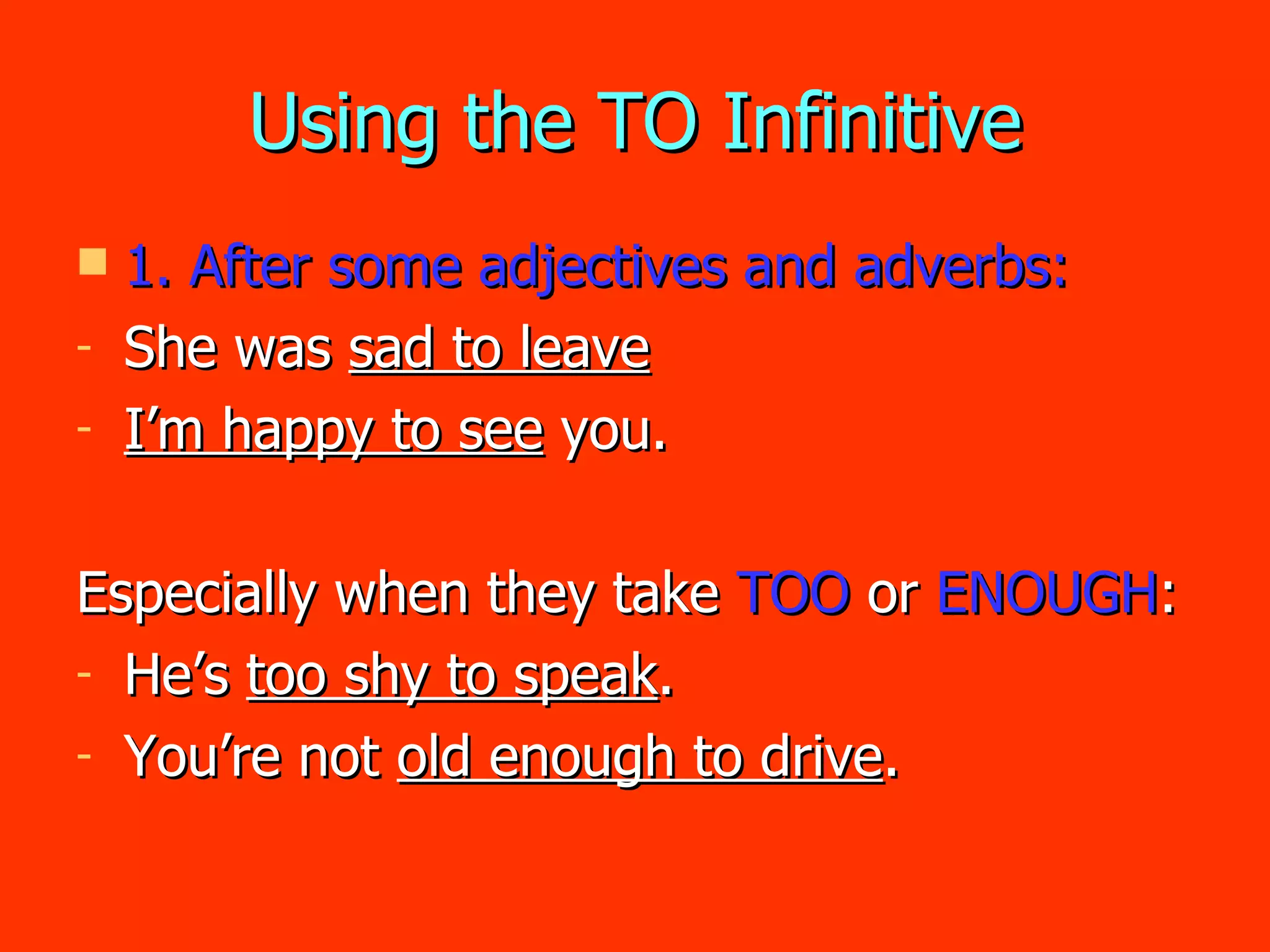 Using the TO Infinitive 1. After some adjectives and adverbs: She was  sad to leave I’m happy to see  you. Especially when they take  TOO  or  ENOUGH : He’s  too shy to speak . You’re not  old enough to drive . 