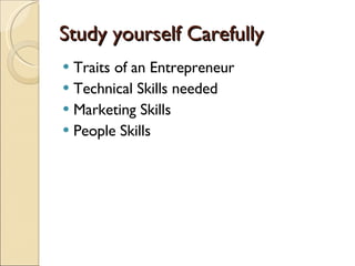 Study yourself Carefully <ul><li>Traits of an Entrepreneur  </li></ul><ul><li>Technical Skills needed  </li></ul><ul><li>M...