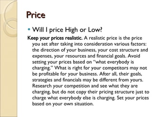 Price <ul><li>Will I price High or Low? </li></ul><ul><li>Keep your prices realistic.  A realistic price is the price you ...