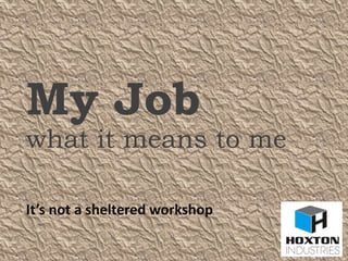 My Job
what it means to me
It’s not a sheltered workshop
 
