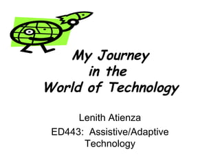 My Journey in the  World of Technology Lenith Atienza ED443:  Assistive/Adaptive Technology 