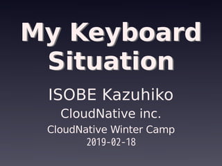 My Keyboard
Situation
My Keyboard
Situation
ISOBE Kazuhiko
CloudNative inc.
CloudNative Winter Camp
2019-02-18
 