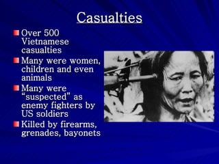 Casualties Over 500 Vietnamese casualties Many were women, children and even animals Many were “suspected” as enemy fighters by US soldiers Killed by firearms, grenades, bayonets 