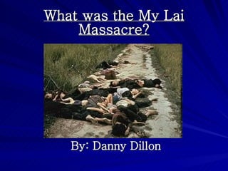 What was the My Lai Massacre? By: Danny Dillon 
