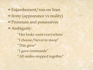 Enjambement/run-on lines Irony (appearance vs reality) Pronouns and possessives Ambiguity: “ Her looks went everywhere’ “ I choose/Never to stoop” “ This grew” “ I gave commands” “ All smiles stopped together” 