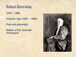 Robert Browning 1818 – 1889 Victorian Age (1840 – 1890) Poet and playwright Master of the “dramatic monologue” 