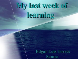 My last week of learning  Edgar Luis Torres Santos  