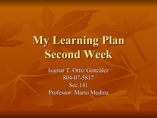 My Learning Plan
 Second Week
  Isamar T. Ortiz González
        804-07-5817
          Sec.141
  Professor: Mario Medina