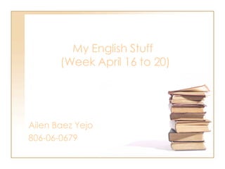   My English Stuff  (Week April 16 to 20) Ailen Baez Yejo 806-06-0679 