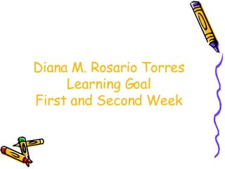 Diana M. Rosario Torres Learning Goal First and Second Week 