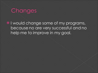 I would change some of my programs, because no are very successful and no help me to improve in my goal.