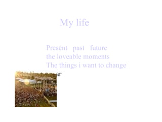   My life Present     past   future   the loveable moments  The things  i  want to change   sagar 