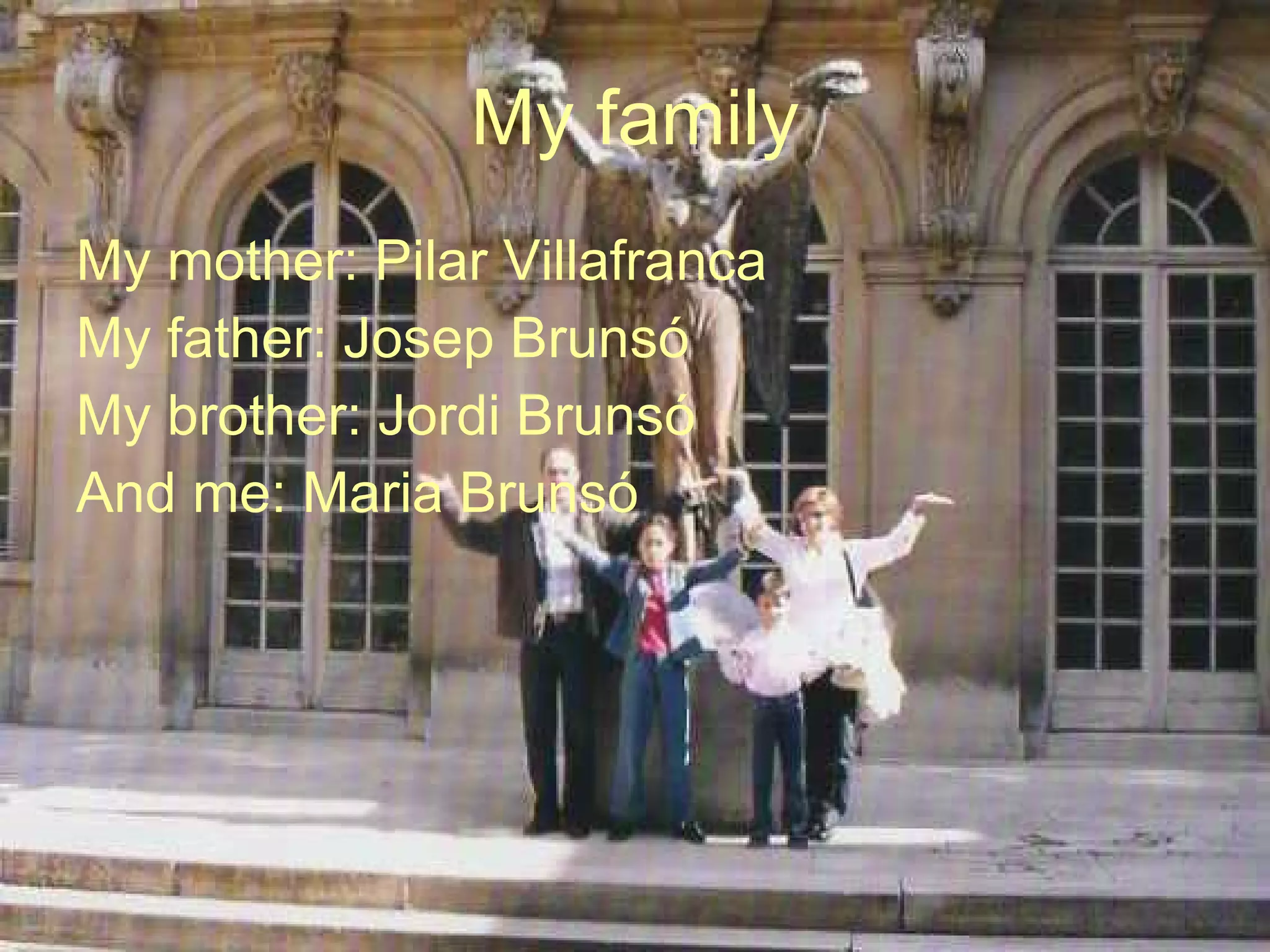 My family My mother: Pilar Villafranca My father: Josep Brunsó My brother: Jordi Brunsó And me: Maria Brunsó 