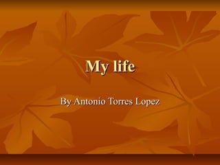 My lifeMy life
By Antonio Torres LopezBy Antonio Torres Lopez
 
