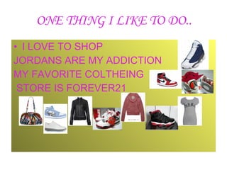 ONE THING I LIKE TO DO.. I LOVE TO SHOP JORDANS ARE MY ADDICTION MY FAVORITE COLTHEING STORE IS FOREVER21 