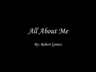 All About Me By: Robert Gomez 
