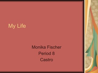 My Life  Monika Fischer Period 8 Castro 