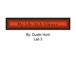 My Life At A Glance By: Dustin Hunt Lab 3 