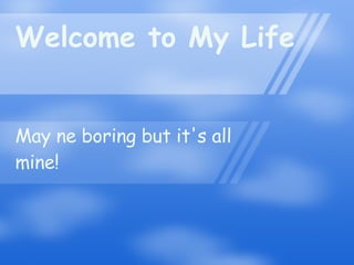 Welcome to My Life May ne boring but it's all mine! 