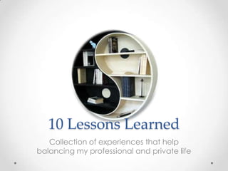 10 Lessons Learned
   Collection of experiences that help
balancing my professional and private life
 