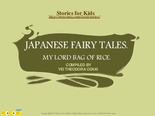 Stories for Kids

http://mocomi.com/fun/stories/

JAPANESE FAIRY TALES.
MY LORD BAG OF RICE.
COMPILED BY
YEI THEODORA OZAKI

Design © 2012 Mocomi & Anibrain Digital Technologies Pvt. Ltd. All Rights Reserved.

 