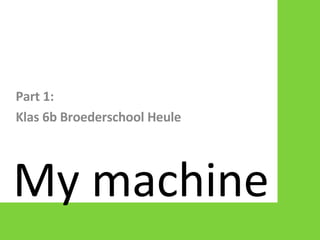 My machine Part 1: Klas 6b Broederschool Heule 