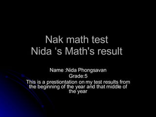 Nak math test  Nida ‘s Math's result  Name :Nida Phongsavan Grade:5 This is a prestiontation on my test results from the beginning of the year and that middle of the year 