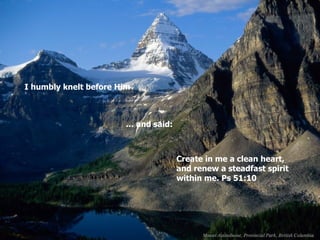 I humbly knelt before Him …  and said: Create in me a clean heart, and renew a steadfast spirit within me. Ps 51:10 