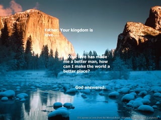 Father, Your kingdom is love… … Your love has made me a better man, how can I make the world a better place? God answered: 