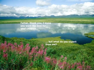 Father, thank you, I know you want the best for your children… …  but what do you expect from me? 