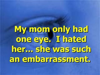 My mom only had one eye.  I hated her... she was such an embarrassment.  