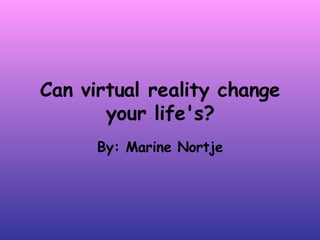Can virtual reality change
       your life's?
      By: Marine Nortje