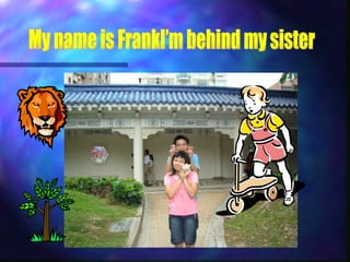 My name is FrankI’m behind my sister 
