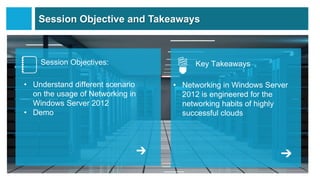 Session Objective and Takeaways



    Session Objectives:                Key Takeaways

• Understand different scenario   • Networking in Windows Server
  on the usage of Networking in     2012 is engineered for the
  Windows Server 2012               networking habits of highly
• Demo                              successful clouds
 