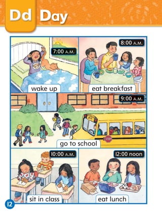 Day
8:00 A.M.
7:00 A.M.

eat breakfast

wake up

9:00 A.M.

go to school
10:00 A.M.

12

sit in class

12:00 noon

eat lunch

 