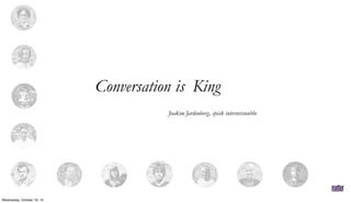 Conversation is King
Joakim Jardenberg, episk internetsnubbe

Wednesday, October 16, 13

 