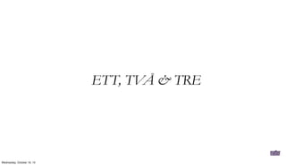 ETT, TVÅ & TRE

Wednesday, October 16, 13

 