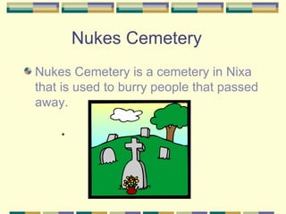Nukes Cemetery Nukes Cemetery is a cemetery in Nixa that is used to burry people that passed away. 