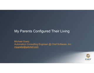 My Parents Configured Their Living
Michael Goetz
Automation Consulting Engineer @ Chef Software, Inc.
mpgoetz@getchef.com

 