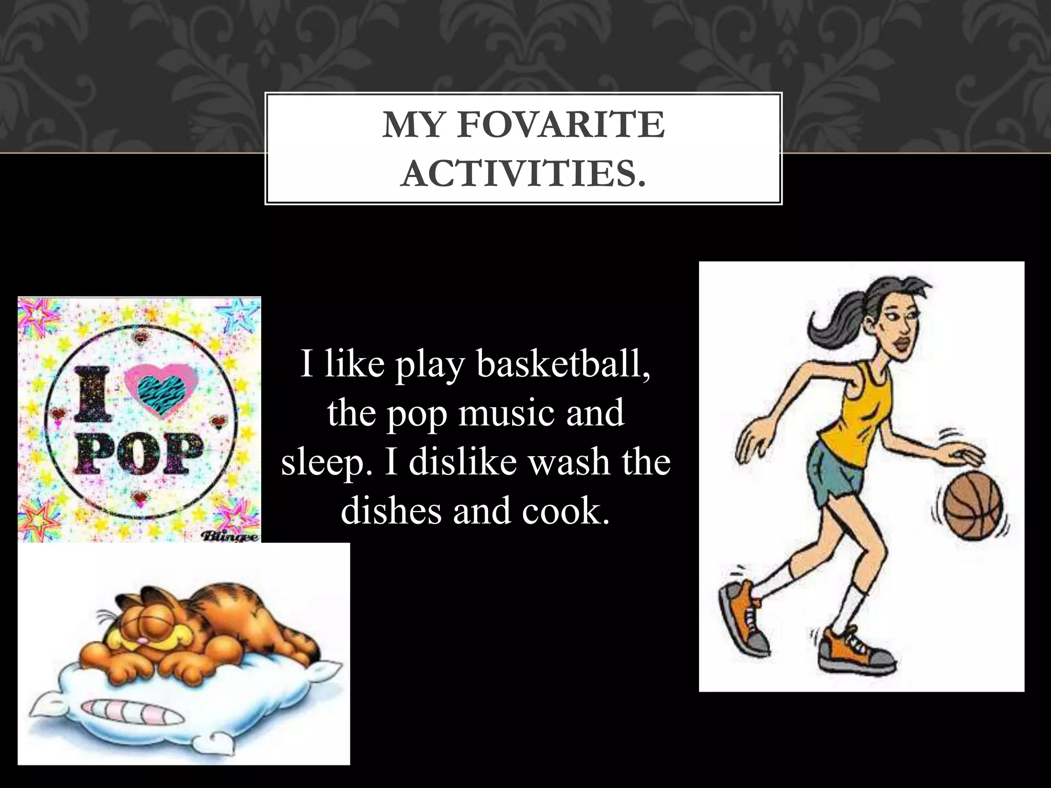 I like play basketball,
the pop music and
sleep. I dislike wash the
dishes and cook.
MY FOVARITE
ACTIVITIES.
 