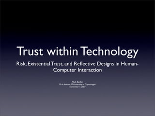 Trust within Technology
Risk, Existential Trust, and Reﬂective Designs in Human-
                   Computer Interaction

                                  Mads Bødker
                   Ph.d defence, IT-University of Copenhagen
                              November 1. 2007