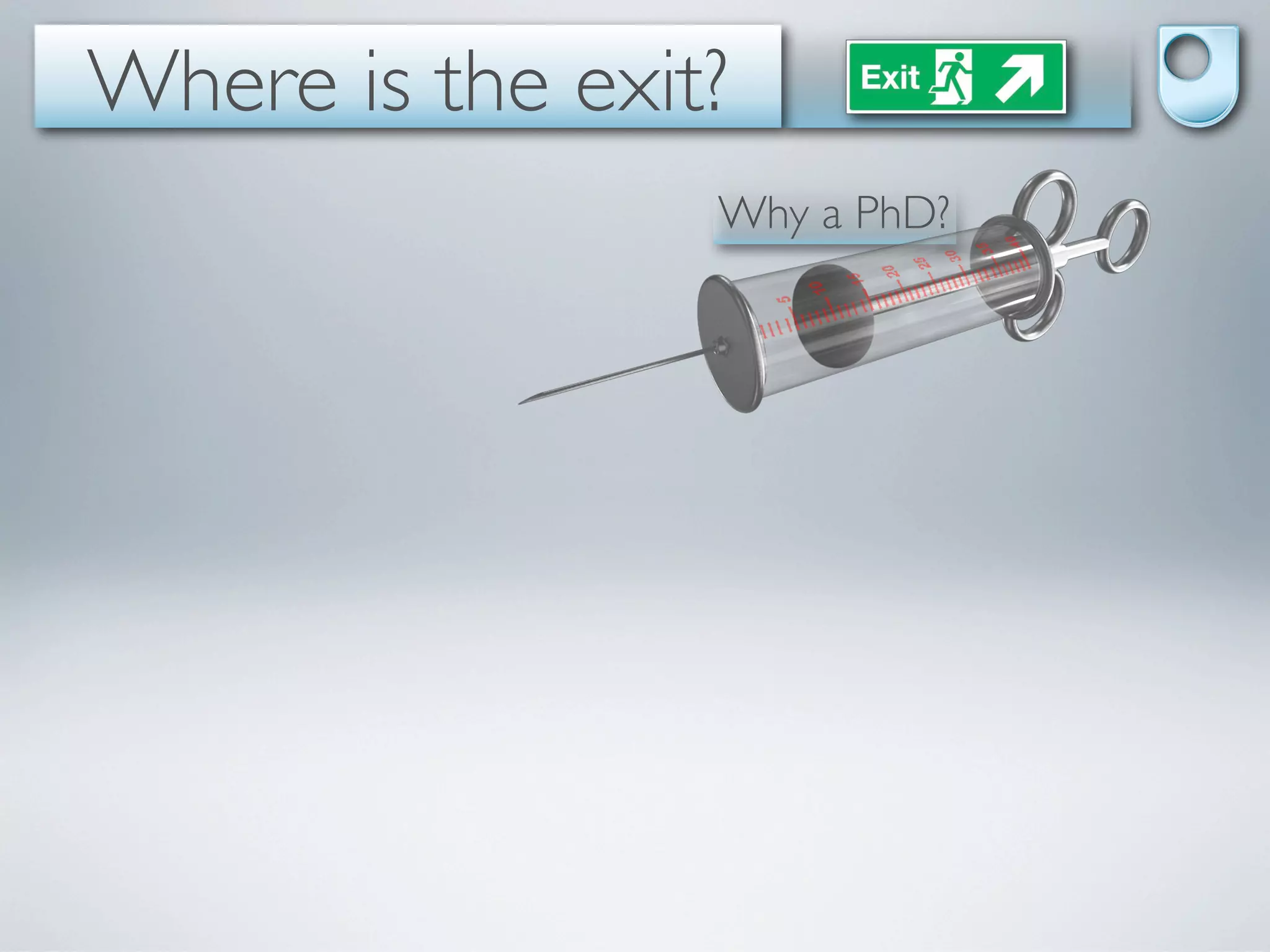 Where is the exit?
                 Why a PhD?
 