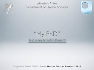 Sébastien Mitea
            Department of Physical Sciences




                    “My PhD”
               A journey to self-fulﬁlment




Postgraduate Student Mini Conference Nuts & Bolts of Research 2012
 