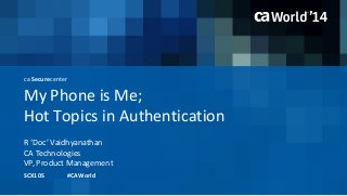 ca Securecenter 
My Phone is Me; 
Hot Topics in Authentication 
R ‘Doc’ Vaidhyanathan 
SCX10S #CAWorld 
CA Technologies 
VP, Product Management 
 