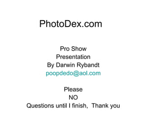 PhotoDex.com Pro Show Presentation By Darwin Rybandt [email_address] Please NO Questions until I finish,  Thank you 