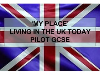 ‘ MY PLACE’ LIVING IN THE UK TODAY PILOT GCSE 
