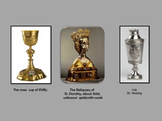 The Reliquary of  St. Dorothy, about 1500,  unknown  goldsmith-work The mass  cup of XVIIIc.  cup  St. Hedwig  