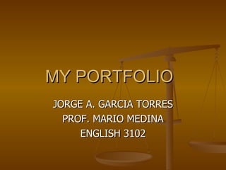MY PORTFOLIO JORGE A. GARCIA TORRES PROF. MARIO MEDINA ENGLISH 3102 